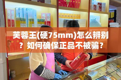 芙蓉王(硬75mm)怎么辨别？如何确保正品不被骗？